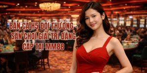 Bắn Cá H5 Đổi Thưởng - Sân Chơi Giải Trí Đẳng Cấp Tại MM88