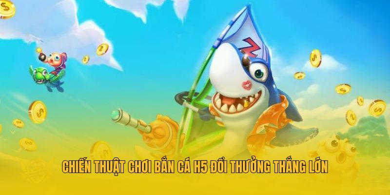 Chiến thuật chơi bắn cá h5 đổi thưởng thắng lớn